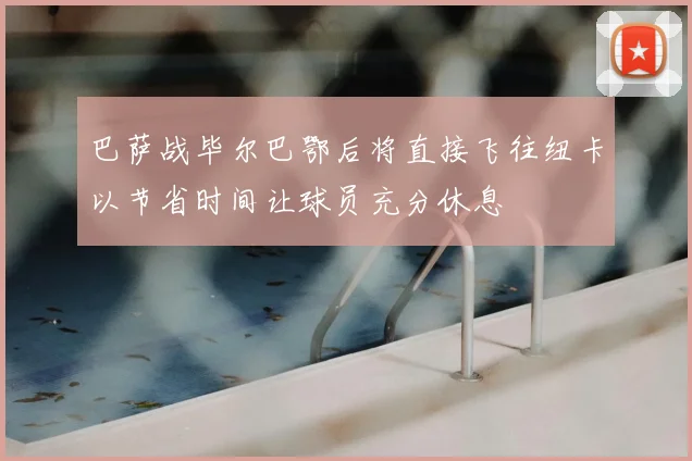 巴萨战毕尔巴鄂后将直接飞往纽卡以节省时间让球员充分休息