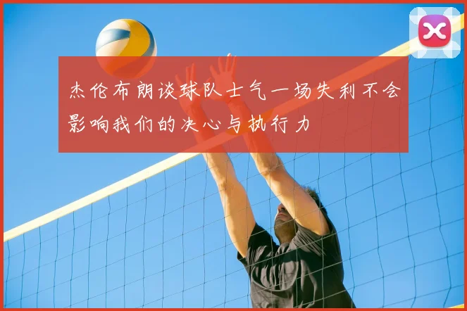 杰伦布朗谈球队士气一场失利不会影响我们的决心与执行力