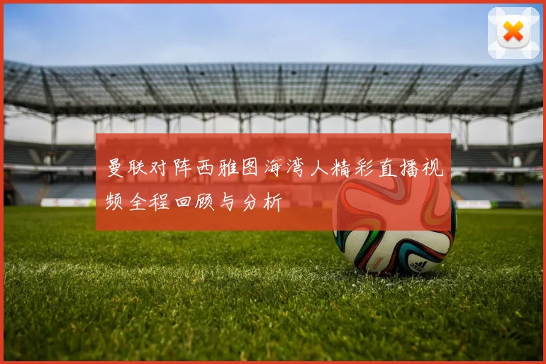 曼联对阵西雅图海湾人精彩直播视频全程回顾与分析