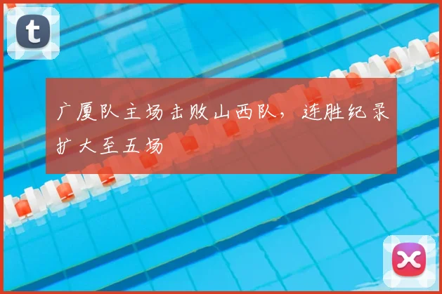 广厦队主场击败山西队，连胜纪录扩大至五场